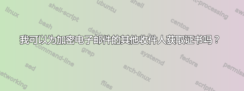 我可以为加密电子邮件的其他收件人获取证书吗？