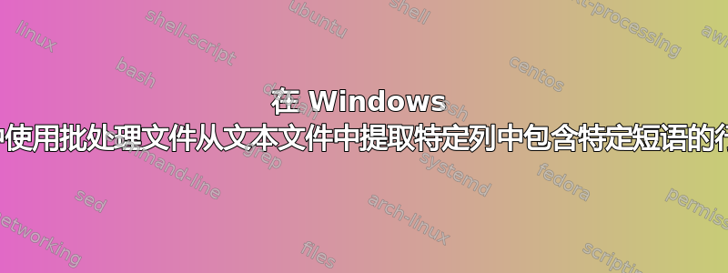 在 Windows 中使用批处理文件从文本文件中提取特定列中包含特定短语的行