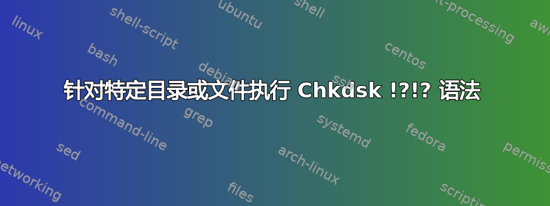 针对特定目录或文件执行 Chkdsk !?!? 语法