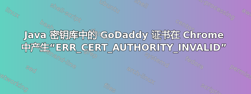 Java 密钥库中的 GoDaddy 证书在 Chrome 中产生“ERR_CERT_AUTHORITY_INVALID”