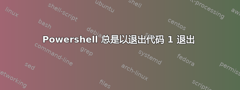 Powershell 总是以退出代码 1 退出