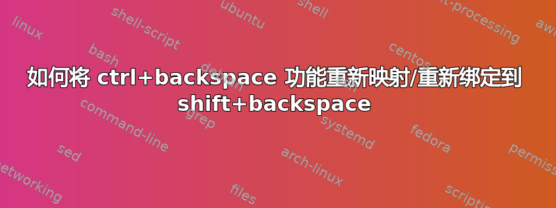 如何将 ctrl+backspace 功能重新映射/重新绑定到 shift+backspace