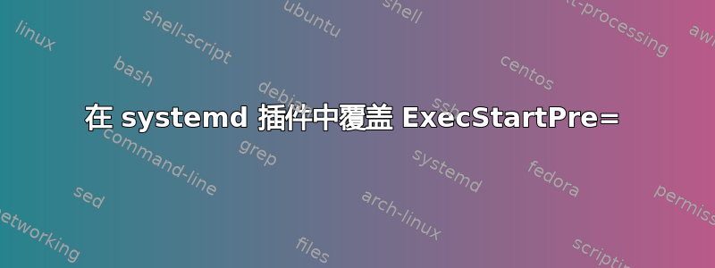 在 systemd 插件中覆盖 ExecStartPre=