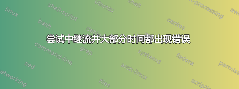 尝试中继流并大部分时间都出现错误