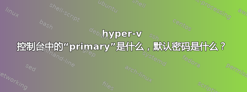 hyper-v 控制台中的“primary”是什么，默认密码是什么？