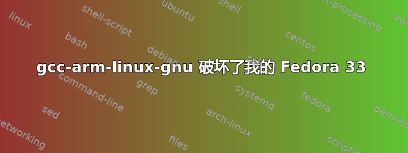 gcc-arm-linux-gnu 破坏了我的 Fedora 33