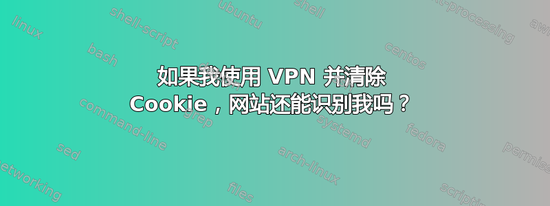 如果我使用 VPN 并清除 Cookie，网站还能识别我吗？