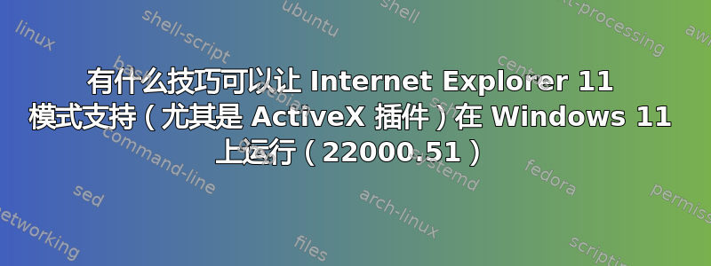 有什么技巧可以让 Internet Explorer 11 模式支持（尤其是 ActiveX 插件）在 Windows 11 上运行（22000.51）