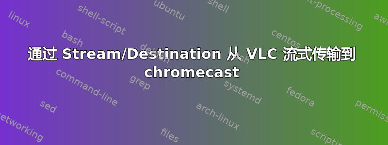 通过 Stream/Destination 从 VLC 流式传输到 chromecast