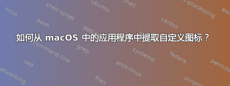 如何从 macOS 中的应用程序中提取自定义图标？