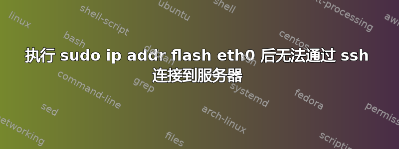 执行 sudo ip addr flash eth0 后无法通过 ssh 连接到服务器