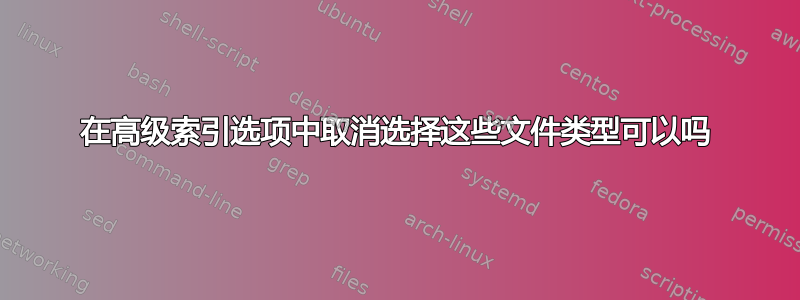 在高级索引选项中取消选择这些文件类型可以吗