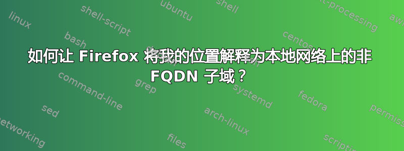 如何让 Firefox 将我的位置解释为本地网络上的非 FQDN 子域？