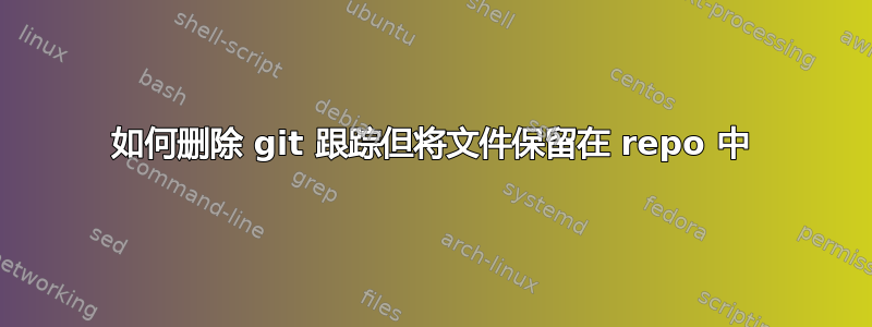 如何删除 git 跟踪但将文件保留在 repo 中