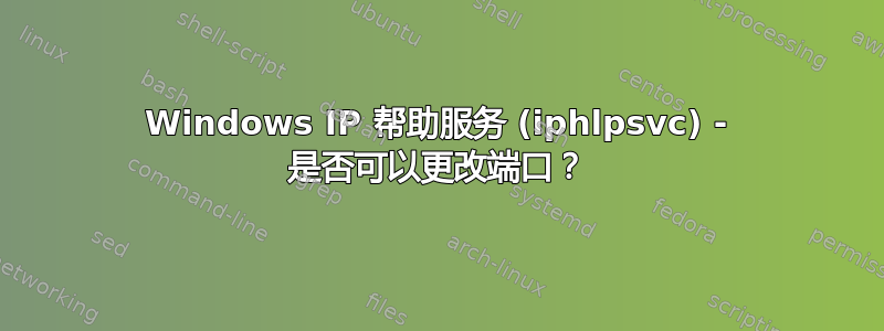 Windows IP 帮助服务 (iphlpsvc) - 是否可以更改端口？