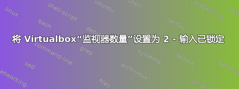 将 Virtualbox“监视器数量”设置为 2 - 输入已锁定