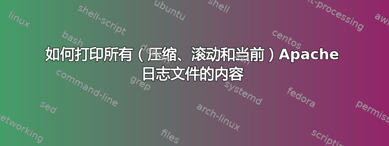 如何打印所有（压缩、滚动和当前）Apache 日志文件的内容