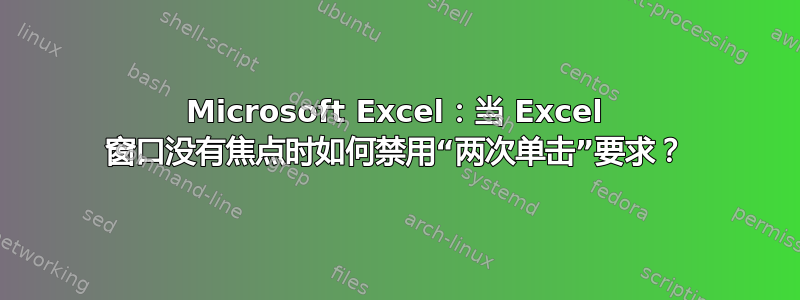 Microsoft Excel：当 Excel 窗口没有焦点时如何禁用“两次单击”要求？