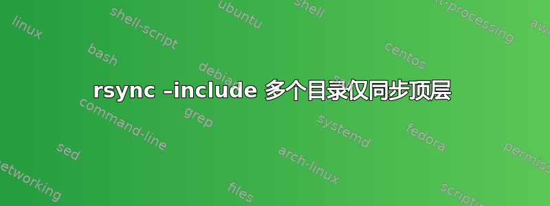 rsync –include 多个目录仅同步顶层