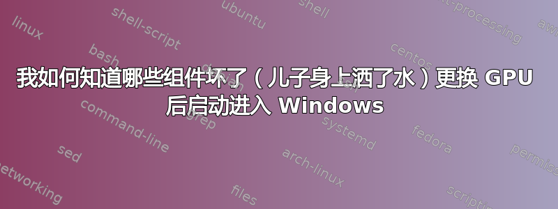 我如何知道哪些组件坏了（儿子身上洒了水）更换 GPU 后启动进入 Windows