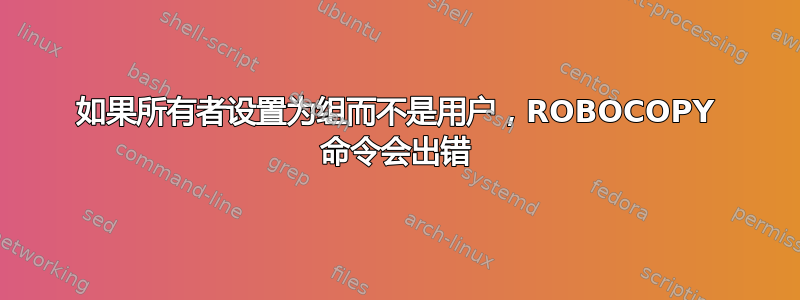 如果所有者设置为组而不是用户，ROBOCOPY 命令会出错