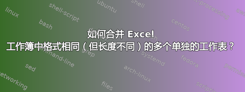 如何合并 Excel 工作簿中格式相同（但长度不同）的多个单独的工作表？