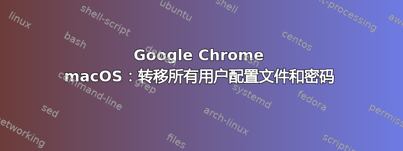 Google Chrome macOS：转移所有用户配置文件和密码