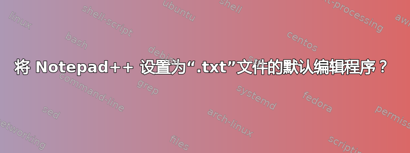 将 Notepad++ 设置为“.txt”文件的默认编辑程序？