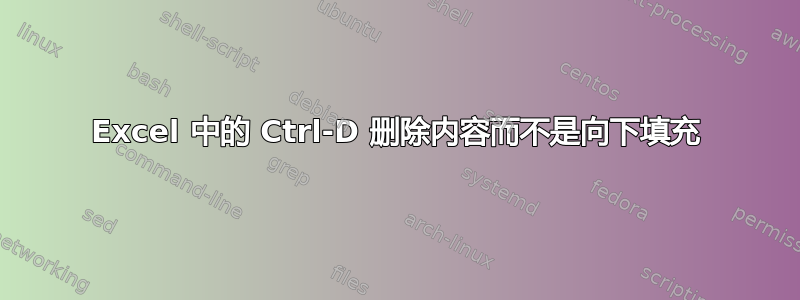 Excel 中的 Ctrl-D 删除内容而不是向下填充