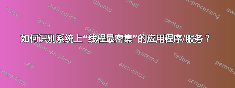 如何识别系统上“线程最密集”的应用程序/服务？