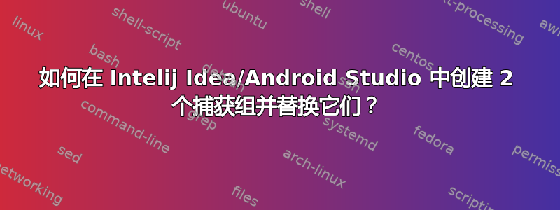 如何在 Intelij Idea/Android Studio 中创建 2 个捕获组并替换它们？