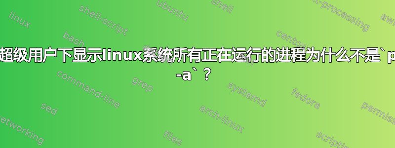 在超级用户下显示linux系统所有正在运行的进程为什么不是`ps -a`？