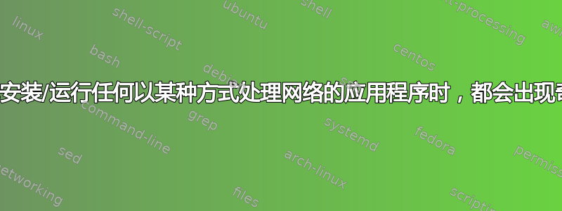 每当我尝试安装/运行任何以某种方式处理网络的应用程序时，都会出现奇怪的错误