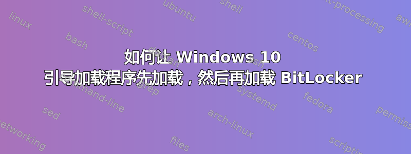 如何让 Windows 10 引导加载程序先加载，然后再加载 BitLocker