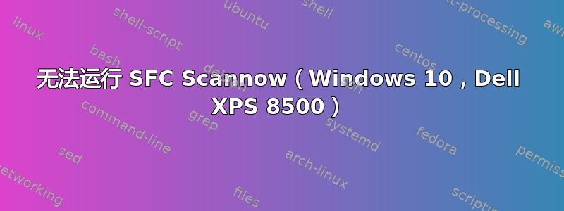 无法运行 SFC Scannow（Windows 10，Dell XPS 8500）