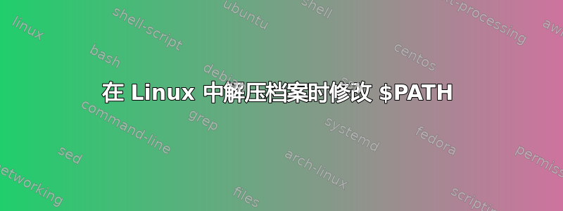 在 Linux 中解压档案时修改 $PATH