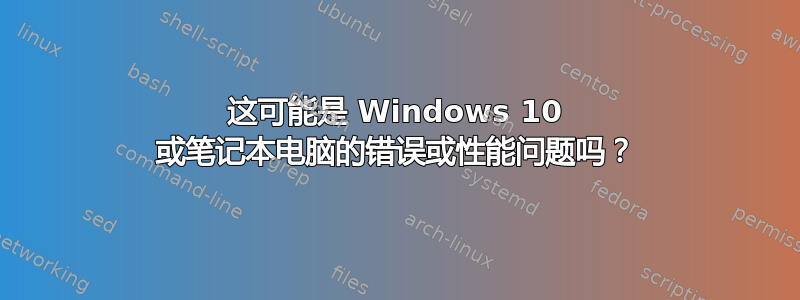 这可能是 Windows 10 或笔记本电脑的错误或性能问题吗？