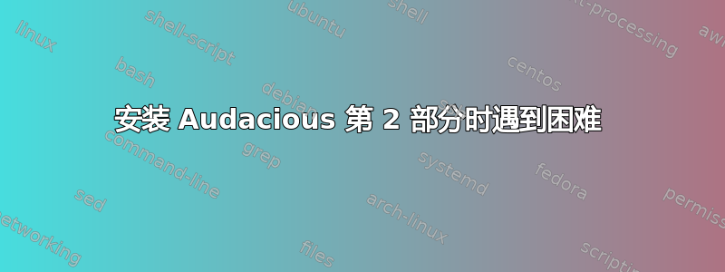 安装 Audacious 第 2 部分时遇到困难