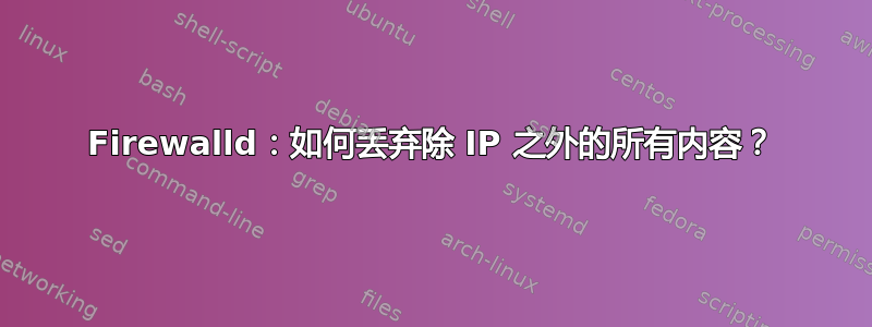 Firewalld：如何丢弃除 IP 之外的所有内容？