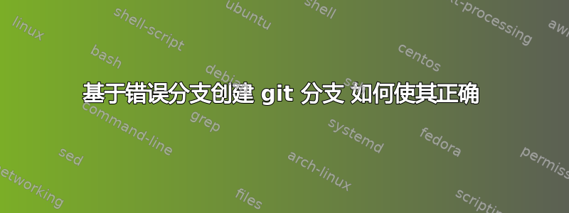 基于错误分支创建 git 分支 如何使其正确