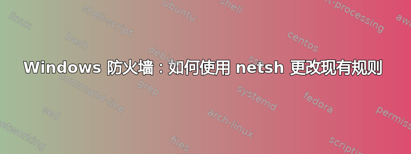 Windows 防火墙：如何使用 netsh 更改现有规则