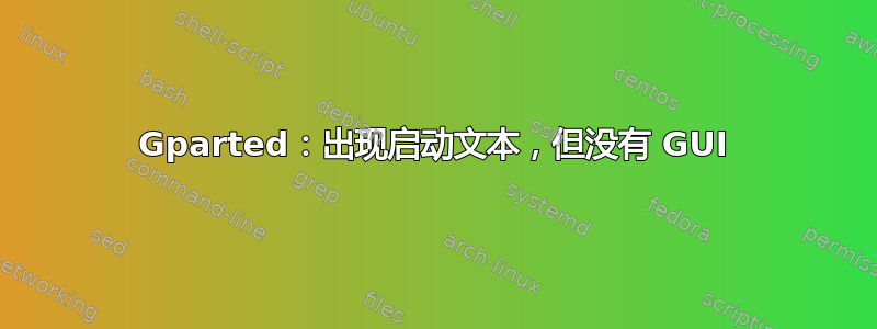 Gparted：出现启动文本，但没有 GUI