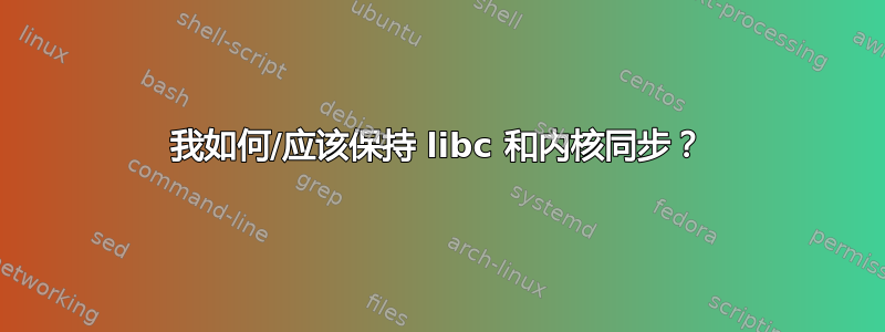 我如何/应该保持 libc 和内核同步？