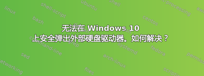 无法在 Windows 10 上安全弹出外部硬盘驱动器。如何解决？