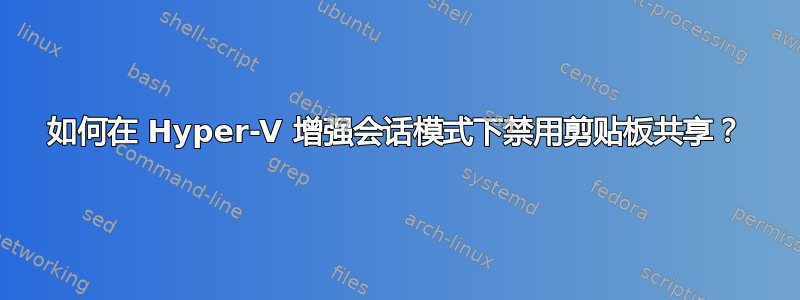 如何在 Hyper-V 增强会话模式下禁用剪贴板共享？