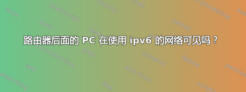 路由器后面的 PC 在使用 ipv6 的网络可见吗？