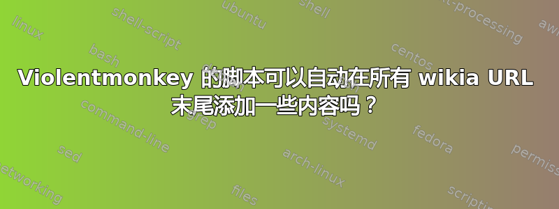 Violentmonkey 的脚本可以自动在所有 wikia URL 末尾添加一些内容吗？