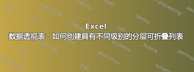 Excel 数据透视表：如何创建具有不同级别的分层可折叠列表