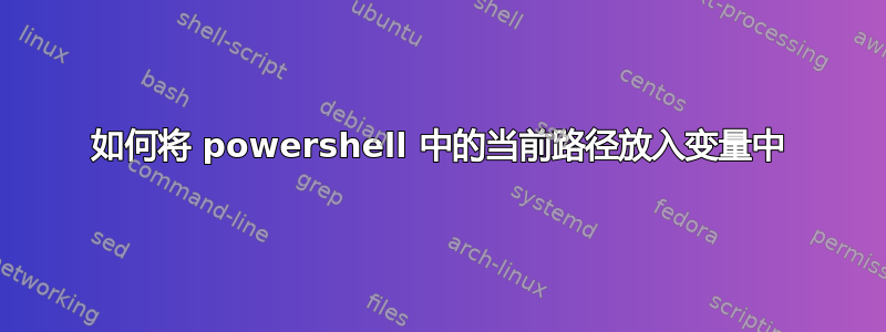 如何将 powershell 中的当前路径放入变量中