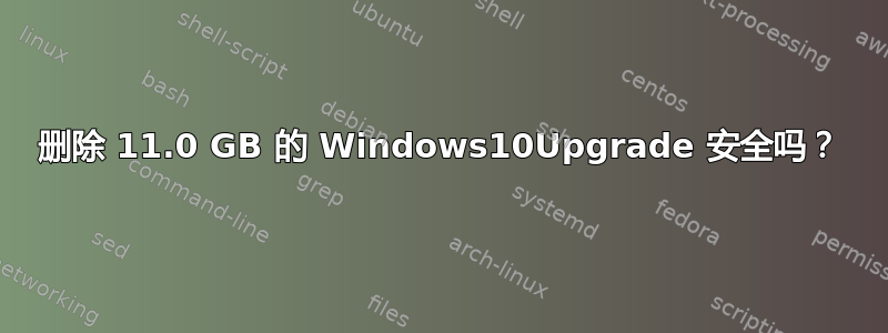 删除 11.0 GB 的 Windows10Upgrade 安全吗？